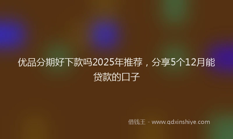 优品分期好下款吗2025年推荐，分享5个12月能贷款的口子