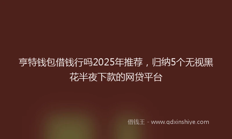 亨特钱包借钱行吗2025年推荐，归纳5个无视黑花半夜下款的网贷平台