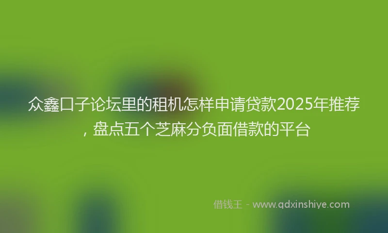 众鑫口子论坛里的租机怎样申请贷款2025年推荐，盘点五个芝麻分负面借款的平台