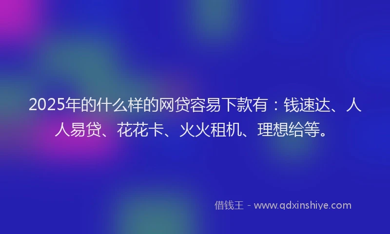 2025年的什么样的网贷容易下款有:钱速达、人人易贷、花花卡、火火租机、理想给等。