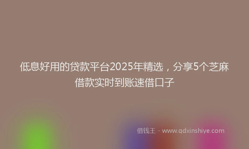 低息好用的贷款平台2025年精选，分享5个芝麻借款实时到账速借口子