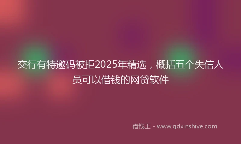 交行有特邀码被拒2025年精选，概括五个失信人员可以借钱的网贷软件