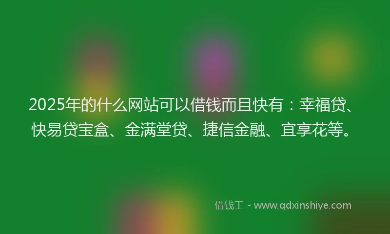 2025年的什么网站可以借钱而且快有:幸福贷、快易贷宝盒、金满堂贷、捷信金融、宜享花等。