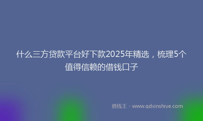 什么三方贷款平台好下款2025年精选，梳理5个值得信赖的借钱口子