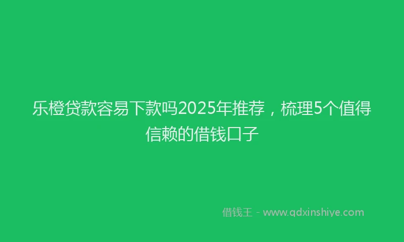 乐橙贷款容易下款吗2025年推荐，梳理5个值得信赖的借钱口子
