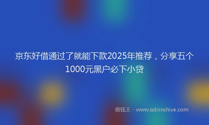 京东好借通过了就能下款2025年推荐，分享五个1000元黑户必下小贷