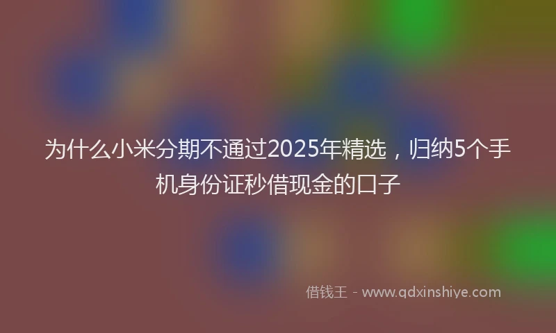 为什么小米分期不通过2025年精选，归纳5个手机身份证秒借现金的口子