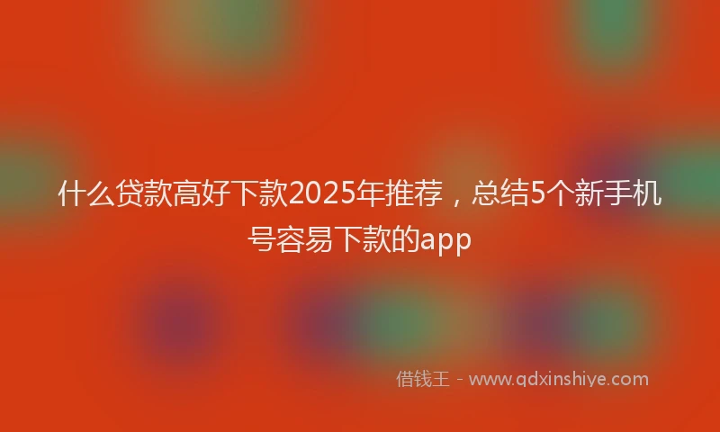 什么贷款高好下款2025年推荐，总结5个新手机号容易下款的app