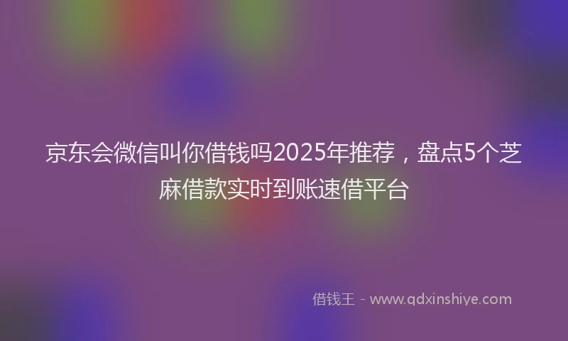 京东会微信叫你借钱吗2025年推荐，盘点5个芝麻借款实时到账速借平台