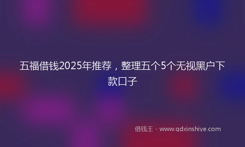 五福借钱2025年推荐，整理五个5个无视黑户下款口子