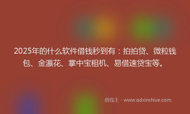 2025年的什么软件借钱秒到有：拍拍贷、微粒钱包、金瀛花、掌中宝租机、易借速贷宝等。