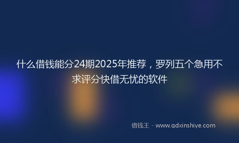 什么借钱能分24期2025年推荐，罗列五个急用不求评分快借无忧的软件