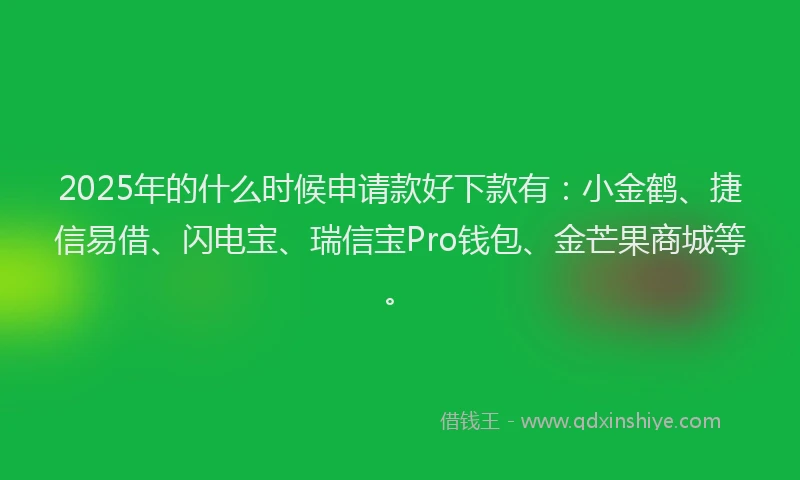 2025年的什么时候申请款好下款有：小金鹤、捷信易借、闪电宝、瑞信宝Pro钱包、金芒果商城等。