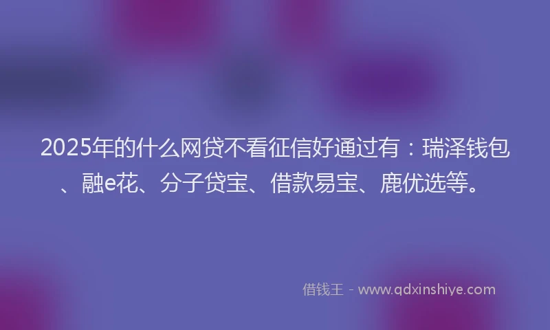 2025年的什么网贷不看征信好通过有：瑞泽钱包、融e花、分子贷宝、借款易宝、鹿优选等。
