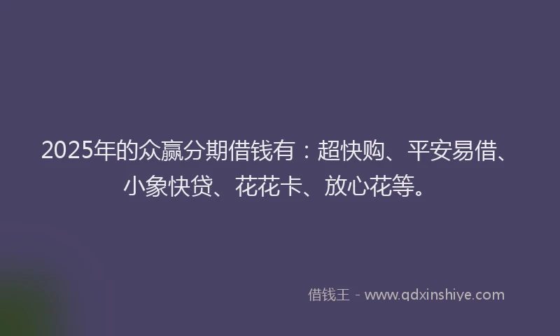 2025年的众赢分期借钱有：超快购、平安易借、小象快贷、花花卡、放心花等。