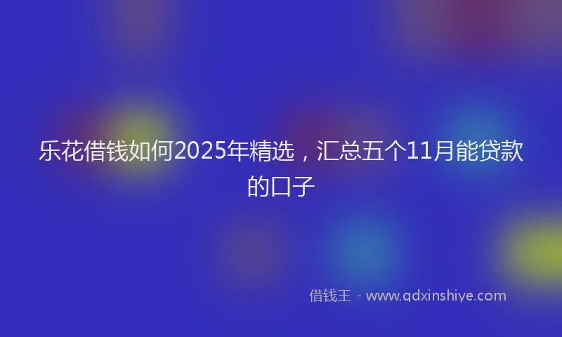 乐花借钱如何2025年精选，汇总五个11月能贷款的口子