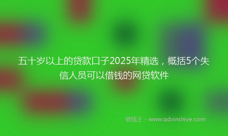 五十岁以上的贷款口子2025年精选，概括5个失信人员可以借钱的网贷软件