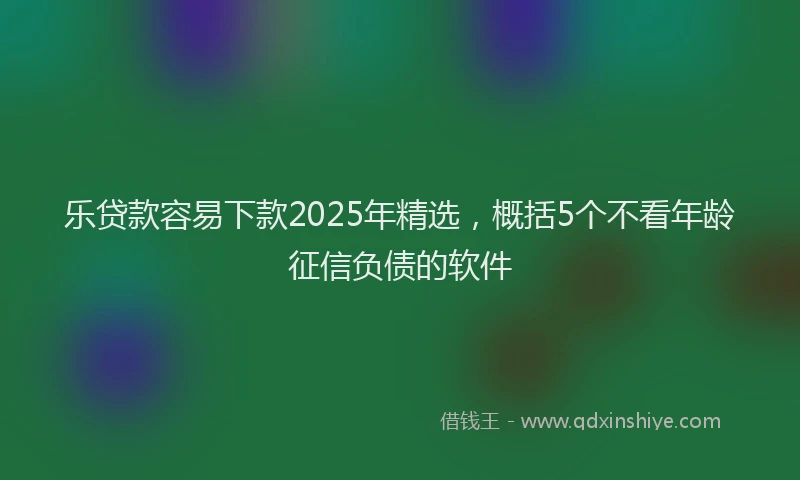 乐贷款容易下款2025年精选，概括5个不看年龄征信负债的软件