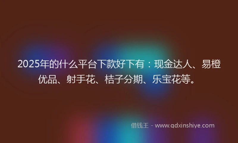 2025年的什么平台下款好下有:现金达人、易橙优品、射手花、桔子分期、乐宝花等。