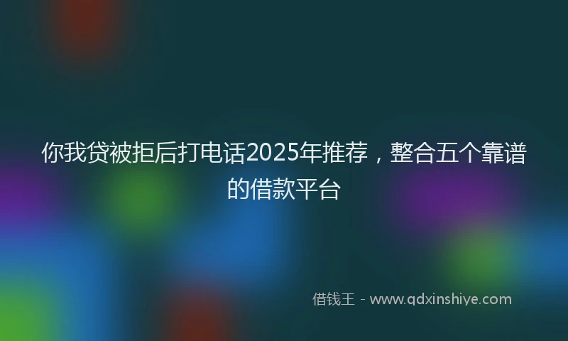 你我贷被拒后打电话2025年推荐，整合五个靠谱的借款平台