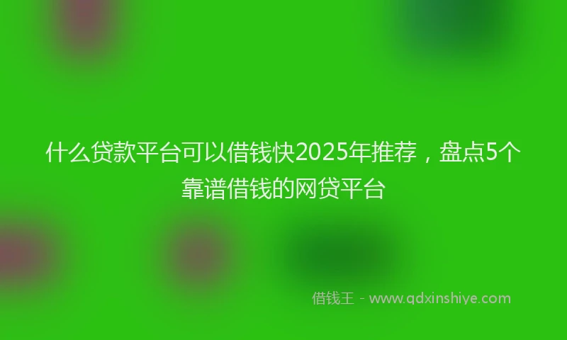 什么贷款平台可以借钱快2025年推荐，盘点5个靠谱借钱的网贷平台