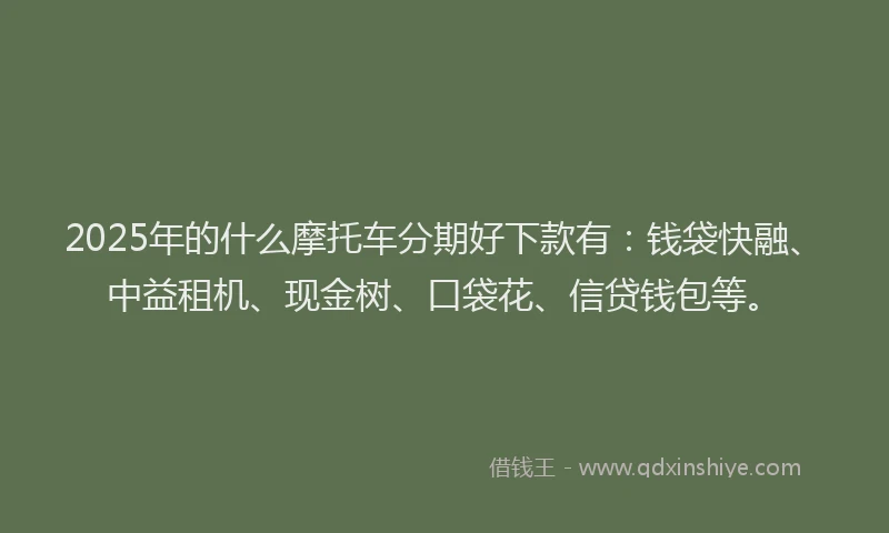 2025年的什么摩托车分期好下款有：钱袋快融、中益租机、现金树、口袋花、信贷钱包等。