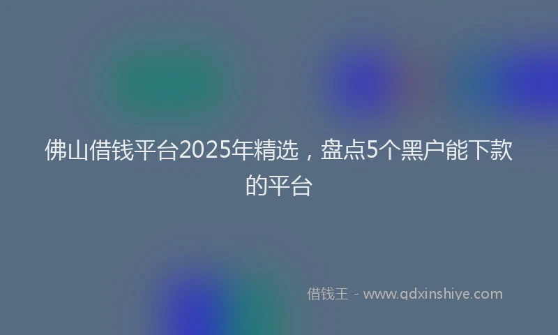 佛山借钱平台2025年精选，盘点5个黑户能下款的平台