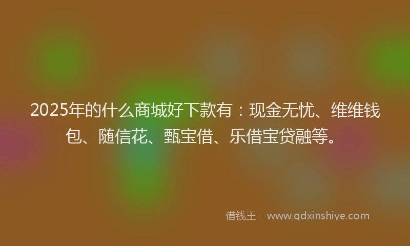 2025年的什么商城好下款有：现金无忧、维维钱包、随信花、甄宝借、乐借宝贷融等。
