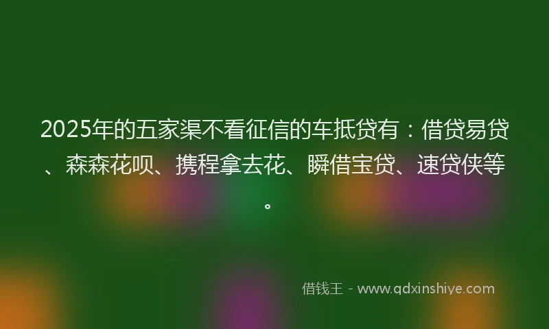 2025年的五家渠不看征信的车抵贷有：借贷易贷、森森花呗、携程拿去花、瞬借宝贷、速贷侠等。