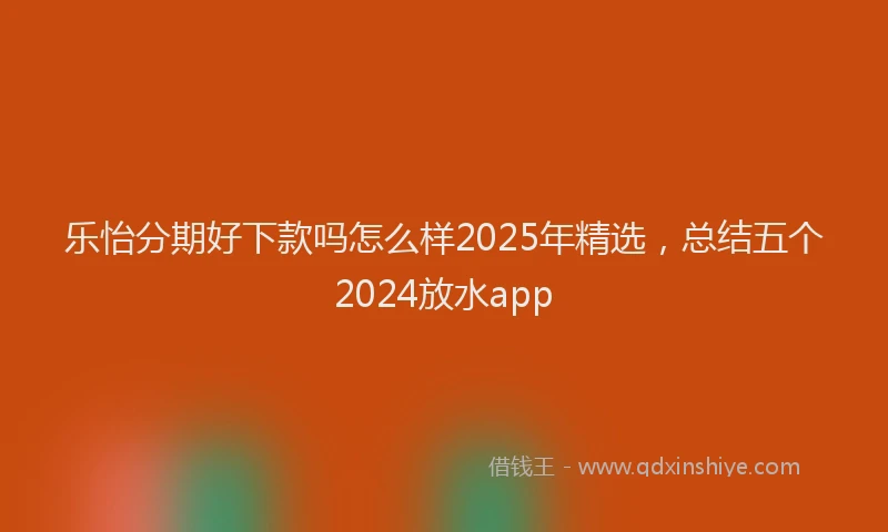 乐怡分期好下款吗怎么样2025年精选,总结五个2024放水app
