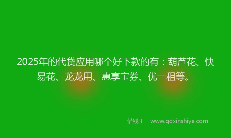 2025年的代贷应用哪个好下款的有：葫芦花、快易花、龙龙用、惠享宝券、优一租等。