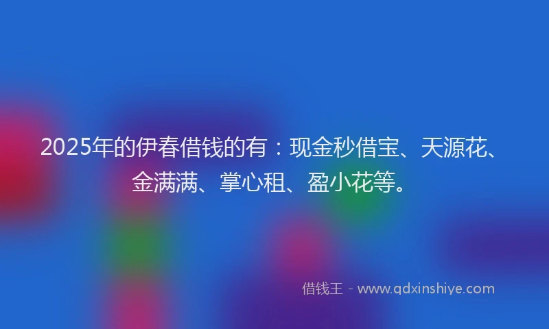 2025年的伊春借钱的有：现金秒借宝、天源花、金满满、掌心租、盈小花等。