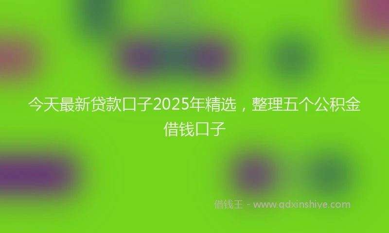 今天最新贷款口子2025年精选，整理五个公积金借钱口子