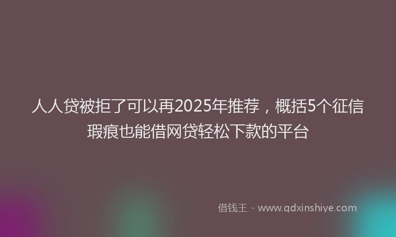 人人贷被拒了可以再2025年推荐，概括5个征信瑕疵也能借网贷轻松下款的平台