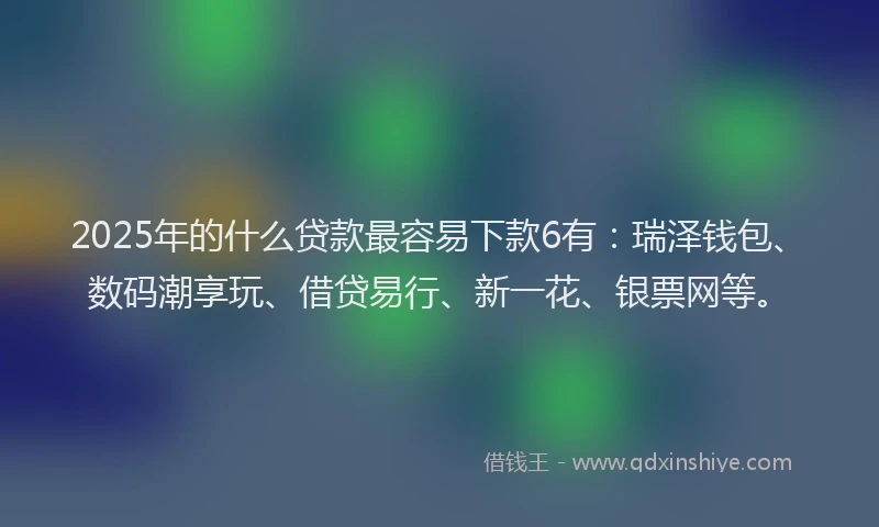 2025年的什么贷款最容易下款6有：瑞泽钱包、数码潮享玩、借贷易行、新一花、银票网等。