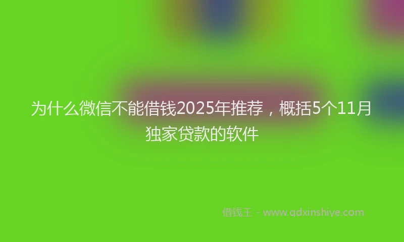 为什么微信不能借钱2025年推荐,概括5个11月独家贷款的软件