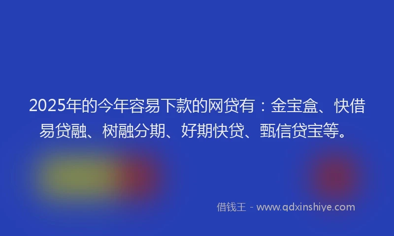 2025年的今年容易下款的网贷有：金宝盒、快借易贷融、树融分期、好期快贷、甄信贷宝等。