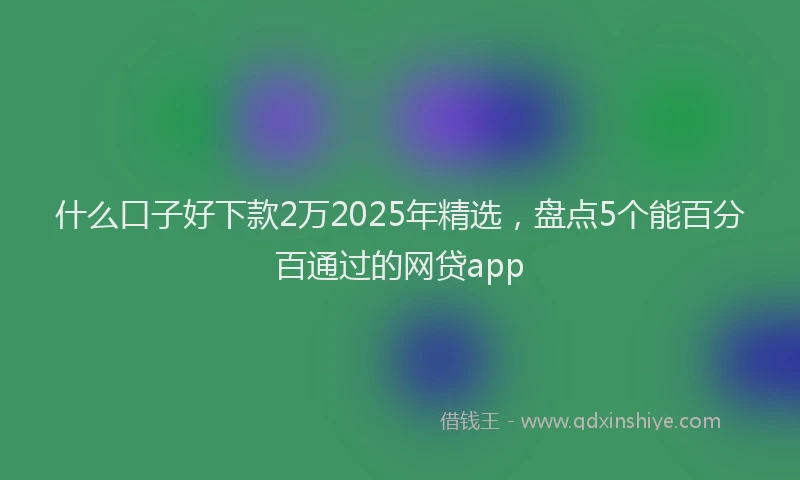 什么口子好下款2万2025年精选，盘点5个能百分百通过的网贷app