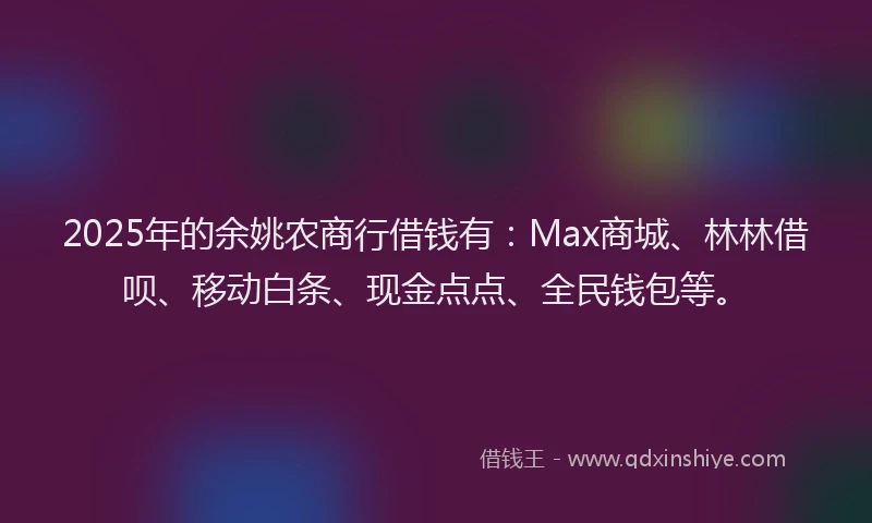 2025年的余姚农商行借钱有：Max商城、林林借呗、移动白条、现金点点、全民钱包等。