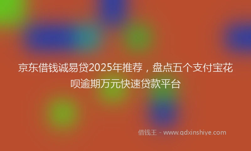 京东借钱诚易贷2025年推荐，盘点五个支付宝花呗逾期万元快速贷款平台