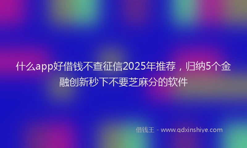 什么app好借钱不查征信2025年推荐,归纳5个金融创新秒下不要芝麻分的软件