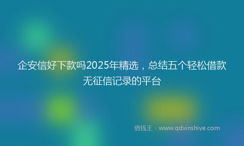 企安信好下款吗2025年精选，总结五个轻松借款无征信记录的平台