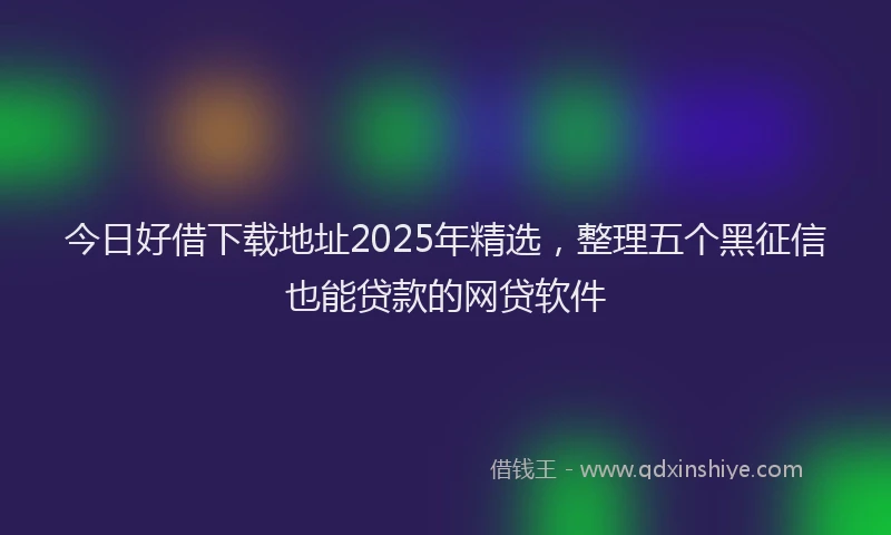 今日好借下载地址2025年精选，整理五个黑征信也能贷款的网贷软件