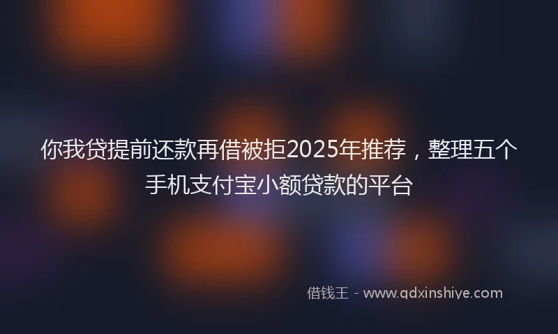 你我贷提前还款再借被拒2025年推荐，整理五个手机支付宝小额贷款的平台