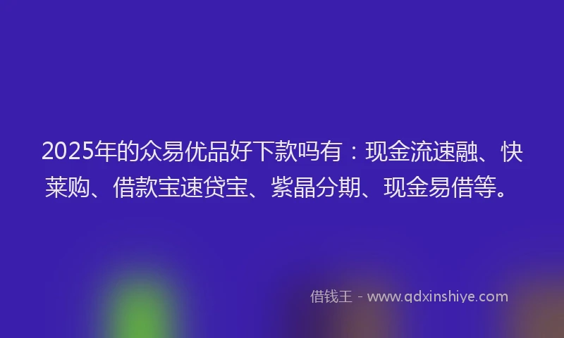 2025年的众易优品好下款吗有：现金流速融、快莱购、借款宝速贷宝、紫晶分期、现金易借等。
