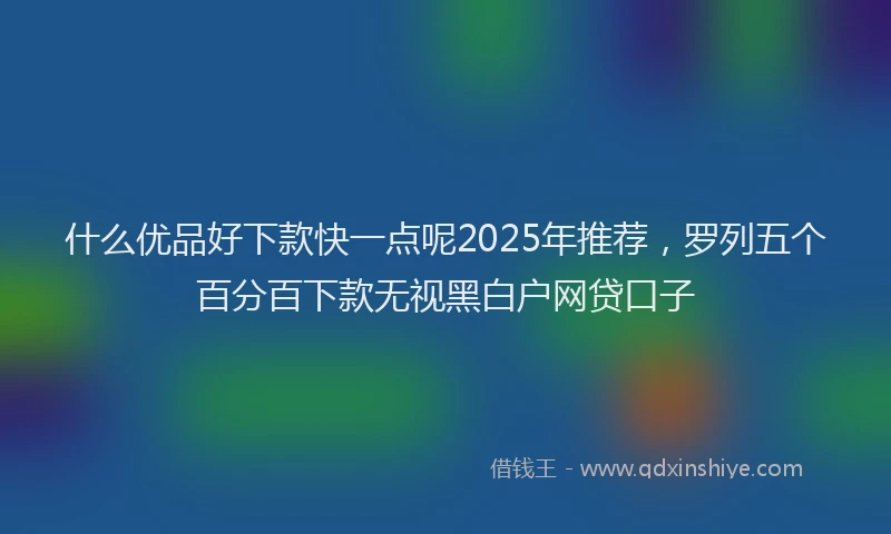 什么优品好下款快一点呢2025年推荐，罗列五个百分百下款无视黑白户网贷口子