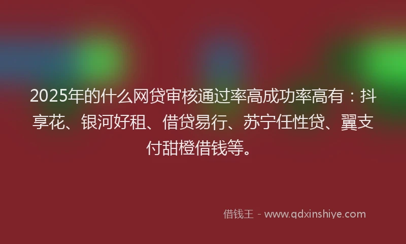 2025年的什么网贷审核通过率高成功率高有：抖享花、银河好租、借贷易行、苏宁任性贷、翼支付甜橙借钱等。