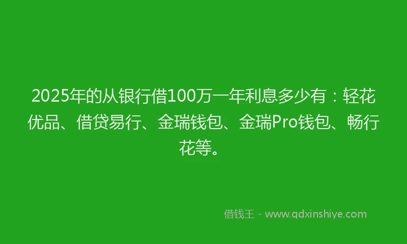 2025年的从银行借100万一年利息多少有：轻花优品、借贷易行、金瑞钱包、金瑞Pro钱包、畅行花等。