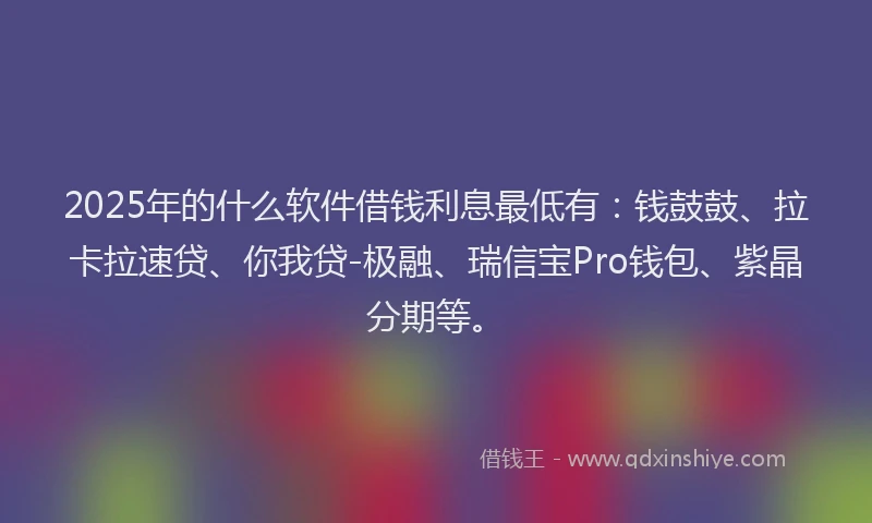 2025年的什么软件借钱利息最低有：钱鼓鼓、拉卡拉速贷、你我贷-极融、瑞信宝Pro钱包、紫晶分期等。