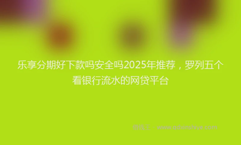 乐享分期好下款吗安全吗2025年推荐，罗列五个看银行流水的网贷平台